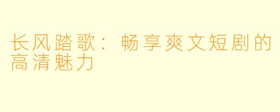 长风踏歌：畅享爽文短剧的高清魅力
