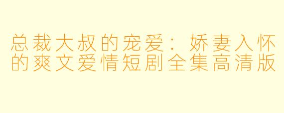 总裁大叔的宠爱：娇妻入怀的爽文爱情短剧全集高清版