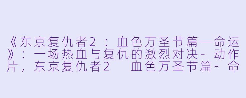 《东京复仇者2：血色万圣节篇—命运》：一场热血与复仇的激烈对决-动作片，东京复仇者2 血色万圣节篇-命运-，正片，高清版