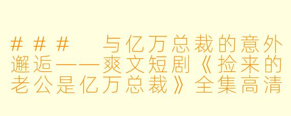 ### 与亿万总裁的意外邂逅——爽文短剧《捡来的老公是亿万总裁》全集高清版观后感