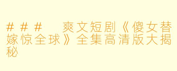 ### 爽文短剧《傻女替嫁惊全球》全集高清版大揭秘