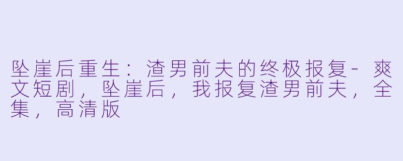坠崖后重生：渣男前夫的终极报复-爽文短剧，坠崖后，我报复渣男前夫，全集，高清版