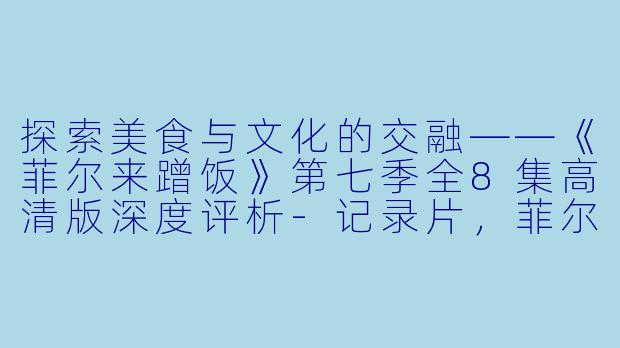 探索美食与文化的交融——《菲尔来蹭饭》第七季全8集高清版深度评析-记录片，菲尔来蹭饭第七季，全8集，高清版