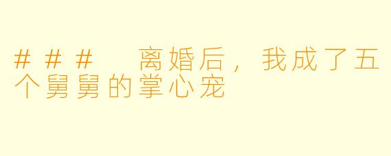 ### 离婚后，我成了五个舅舅的掌心宠