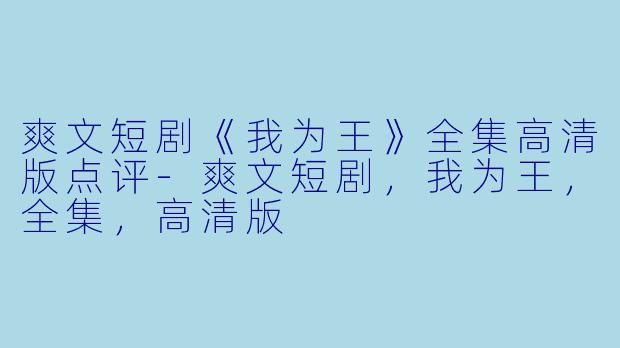 爽文短剧《我为王》全集高清版点评-爽文短剧，我为王，全集，高清版