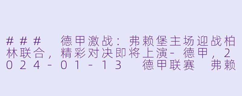 ### 德甲激战：弗赖堡主场迎战柏林联合，精彩对决即将上演-德甲，2024-01-13 德甲联赛 弗赖堡 VS 柏林联合，正赛，高清版