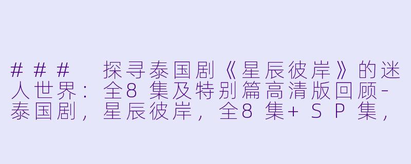 ### 探寻泰国剧《星辰彼岸》的迷人世界：全8集及特别篇高清版回顾-泰国剧，星辰彼岸，全8集+SP集，高清版