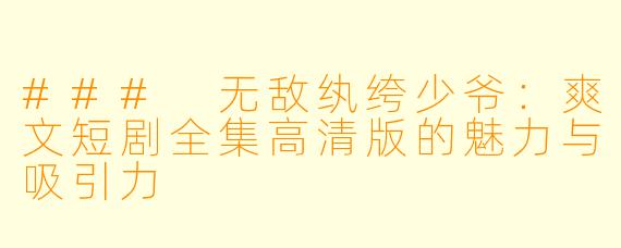 ### 无敌纨绔少爷：爽文短剧全集高清版的魅力与吸引力