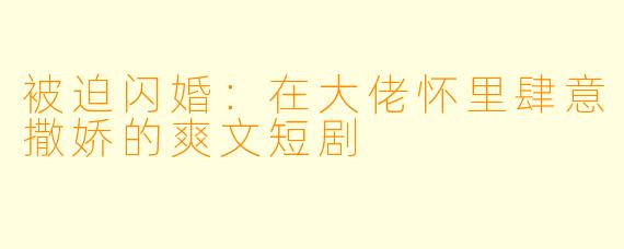 被迫闪婚：在大佬怀里肆意撒娇的爽文短剧