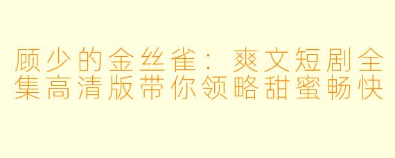顾少的金丝雀：爽文短剧全集高清版带你领略甜蜜畅快