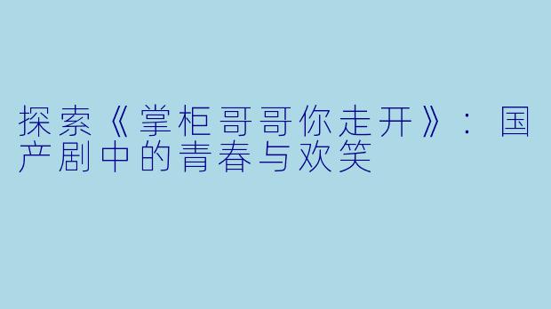 探索《掌柜哥哥你走开》：国产剧中的青春与欢笑