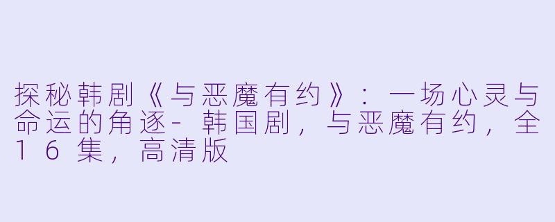 探秘韩剧《与恶魔有约》：一场心灵与命运的角逐-韩国剧，与恶魔有约，全16集，高清版