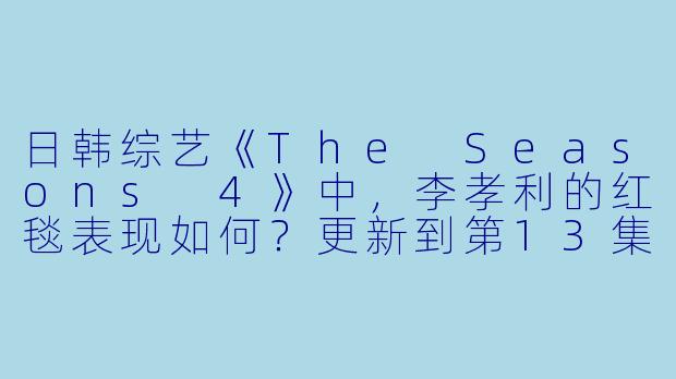 日韩综艺《The Seasons 4》中,李孝利的红毯表现如何?更新到第13集时有哪些亮点?