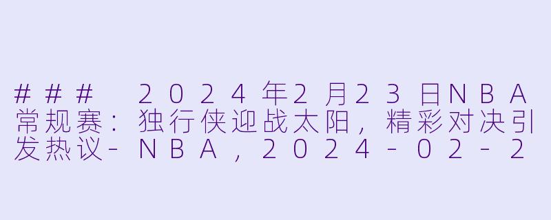 ### 2024年2月23日NBA常规赛：独行侠迎战太阳，精彩对决引发热议-NBA，2024-02-23 NBA常规赛 独行侠 VS 太阳，正赛，高清版