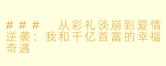 ### 从彩礼谈崩到爱情逆袭：我和千亿首富的幸福奇遇