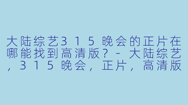 大陆综艺315晚会的正片在哪能找到高清版？