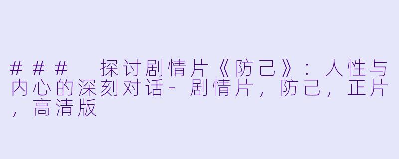 ### 探讨剧情片《防己》：人性与内心的深刻对话-剧情片，防己，正片，高清版