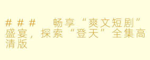 ### 畅享“爽文短剧”盛宴，探索“登天”全集高清版