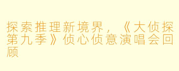 探索推理新境界，《大侦探第九季》侦心侦意演唱会回顾