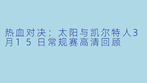 热血对决：太阳与凯尔特人3月15日常规赛高清回顾