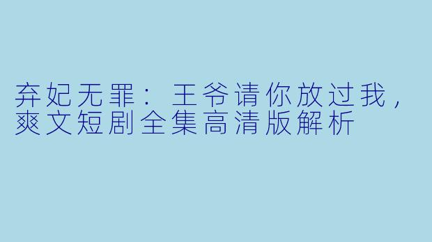 弃妃无罪：王爷请你放过我，爽文短剧全集高清版解析