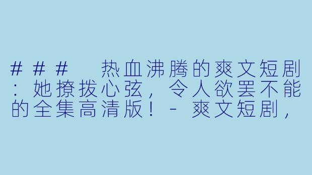### 热血沸腾的爽文短剧：她撩拨心弦，令人欲罢不能的全集高清版！-爽文短剧，她撩拨心弦，全集，高清版