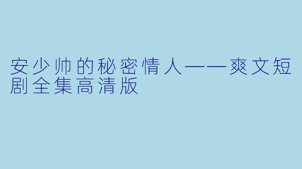 安少帅的秘密情人——爽文短剧全集高清版
