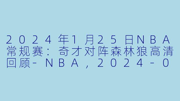 2024年1月25日NBA常规赛：奇才对阵森林狼高清回顾-NBA，2024-01-25 NBA常规赛 奇才 VS 森林狼，正赛，高清版