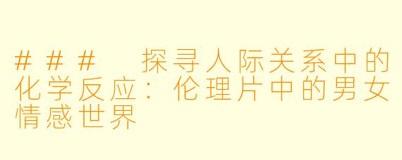 ### 探寻人际关系中的化学反应：伦理片中的男女情感世界