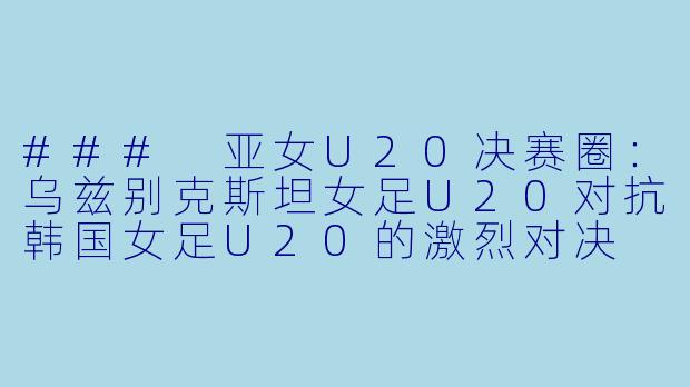 ### 亚女U20决赛圈：乌兹别克斯坦女足U20对抗韩国女足U20的激烈对决