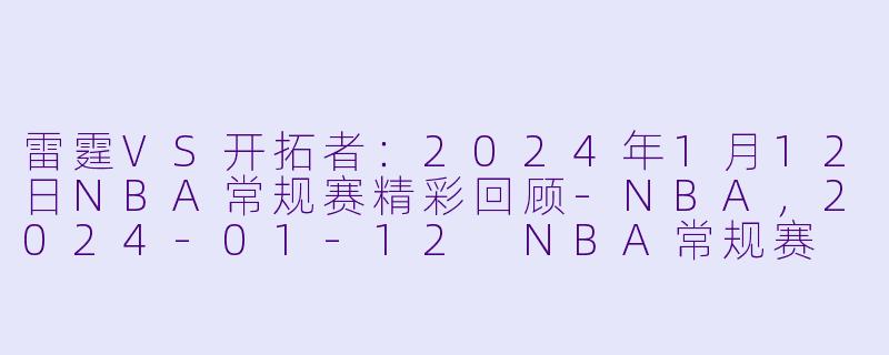 雷霆VS开拓者：2024年1月12日NBA常规赛精彩回顾-NBA，2024-01-12 NBA常规赛 雷霆 VS 开拓者，正赛，高清版