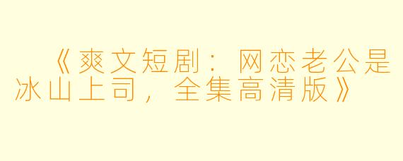  《爽文短剧：网恋老公是冰山上司，全集高清版》