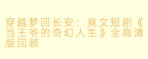 穿越梦回长安：爽文短剧《当王爷的奇幻人生》全高清版回顾