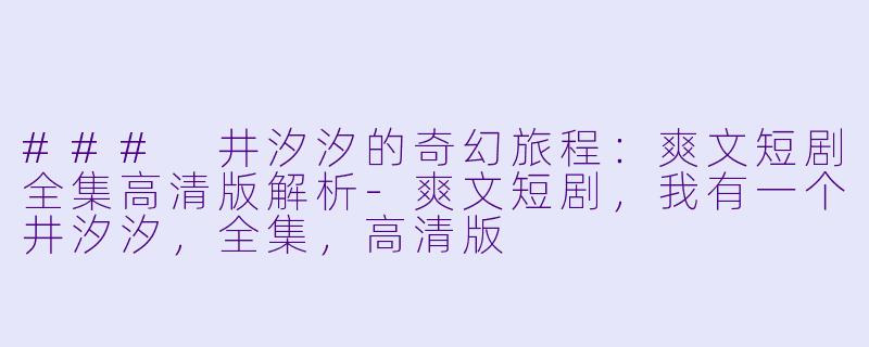 ### 井汐汐的奇幻旅程：爽文短剧全集高清版解析-爽文短剧，我有一个井汐汐，全集，高清版