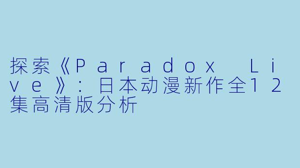 探索《Paradox Live》：日本动漫新作全12集高清版分析