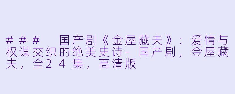 ### 国产剧《金屋藏夫》：爱情与权谋交织的绝美史诗-国产剧，金屋藏夫，全24集，高清版