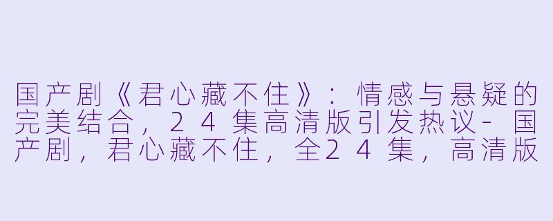 国产剧《君心藏不住》：情感与悬疑的完美结合，24集高清版引发热议-国产剧，君心藏不住，全24集，高清版