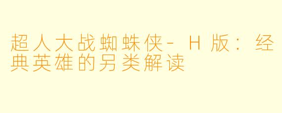 超人大战蜘蛛侠-H版：经典英雄的另类解读