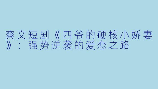 爽文短剧《四爷的硬核小娇妻》:强势逆袭的爱恋之路