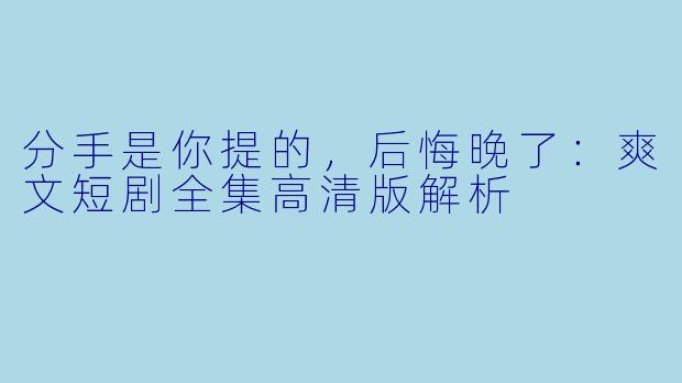 分手是你提的，后悔晚了：爽文短剧全集高清版解析