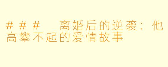 ### 离婚后的逆袭：他高攀不起的爱情故事
