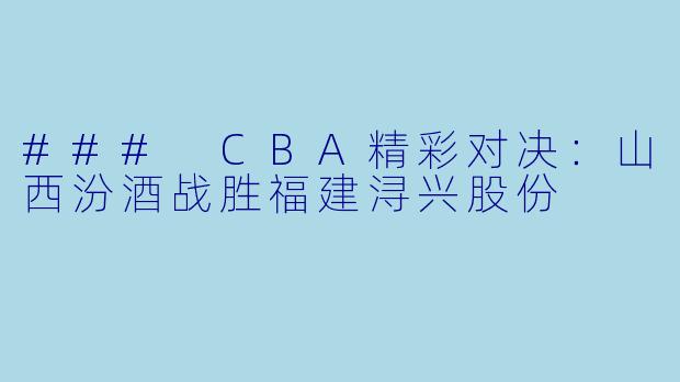 ### CBA精彩对决：山西汾酒战胜福建浔兴股份