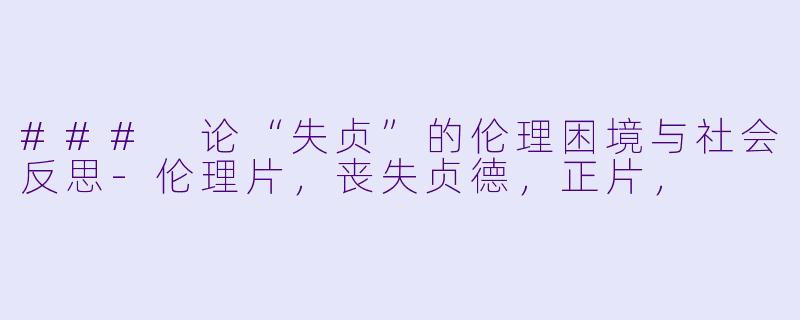 ### 论“失贞”的伦理困境与社会反思-伦理片，丧失贞德，正片，
