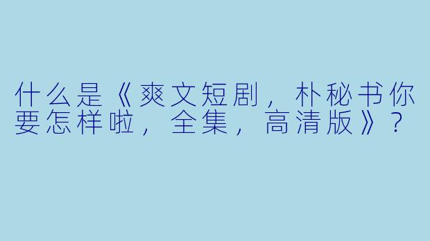 什么是《爽文短剧,朴秘书你要怎样啦,全集,高清版》?