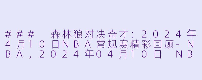 ### 森林狼对决奇才：2024年4月10日NBA常规赛精彩回顾-NBA，2024年04月10日 NBA常规赛 森林狼vs奇才，正赛，高清版