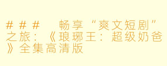### 畅享“爽文短剧”之旅：《琅琊王：超级奶爸》全集高清版