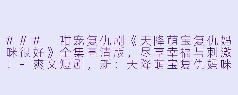 ### 甜宠复仇剧《天降萌宝复仇妈咪很好》全集高清版，尽享幸福与刺激！-爽文短剧，新：天降萌宝复仇妈咪很好，全集，高清版