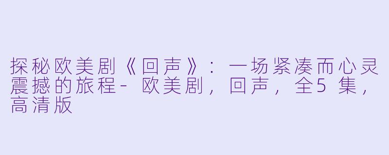 探秘欧美剧《回声》：一场紧凑而心灵震撼的旅程-欧美剧，回声，全5集，高清版