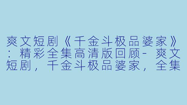 爽文短剧《千金斗极品婆家》：精彩全集高清版回顾-爽文短剧，千金斗极品婆家，全集，高清版