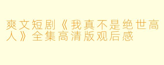 爽文短剧《我真不是绝世高人》全集高清版观后感